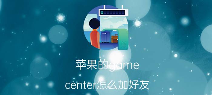 苹果的game center怎么加好友 game center有什么用？